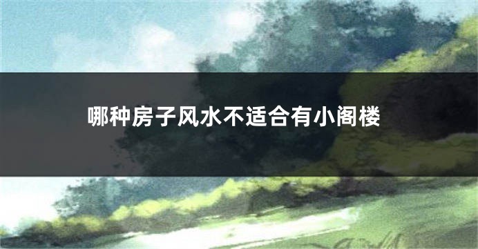 哪种房子风水不适合有小阁楼