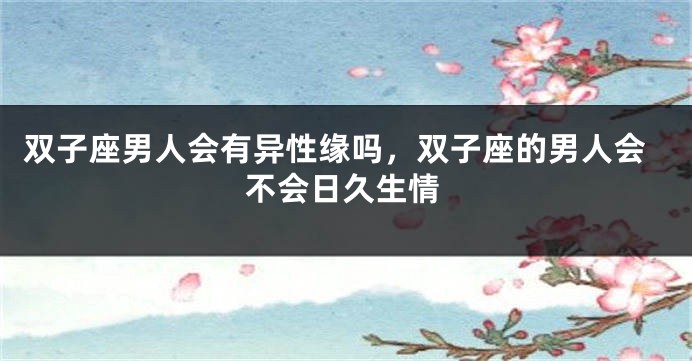 双子座男人会有异性缘吗，双子座的男人会不会日久生情