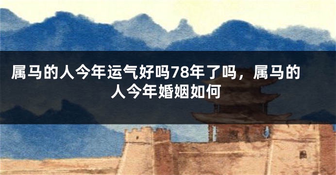 属马的人今年运气好吗78年了吗，属马的人今年婚姻如何