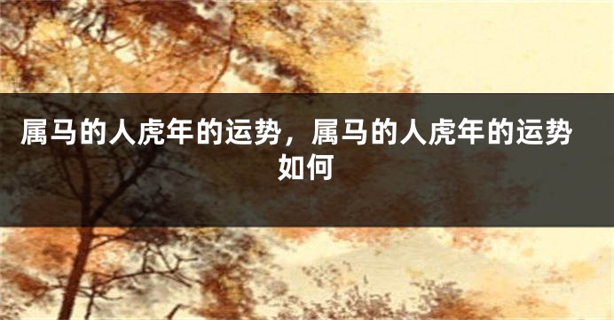属马的人虎年的运势，属马的人虎年的运势如何