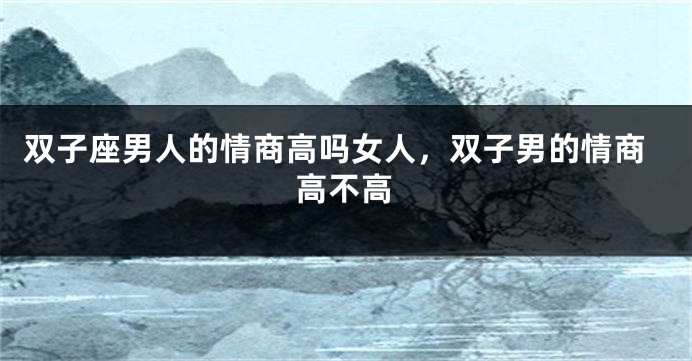 双子座男人的情商高吗女人，双子男的情商高不高