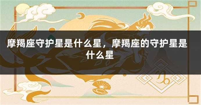 摩羯座守护星是什么星，摩羯座的守护星是什么星