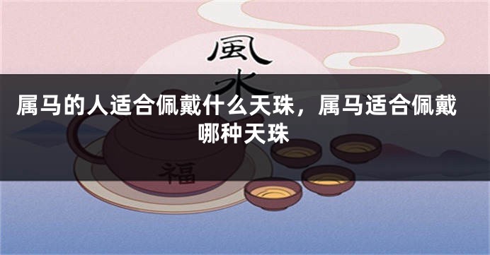 属马的人适合佩戴什么天珠，属马适合佩戴哪种天珠