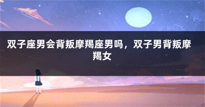 双子座男会背叛摩羯座男吗，双子男背叛摩羯女