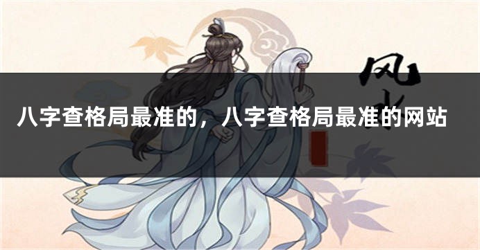 八字查格局最准的,八字查格局最准的网站