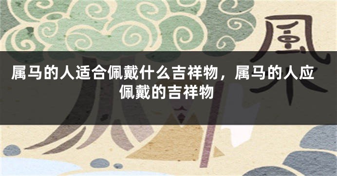 属马的人适合佩戴什么吉祥物，属马的人应佩戴的吉祥物