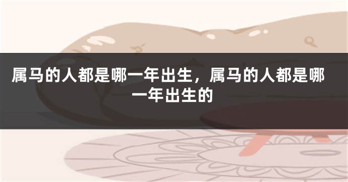 属马的人都是哪一年出生，属马的人都是哪一年出生的