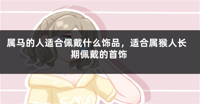 属马的人适合佩戴什么饰品，适合属猴人长期佩戴的首饰