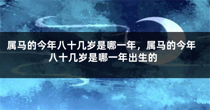 属马的今年八十几岁是哪一年，属马的今年八十几岁是哪一年出生的
