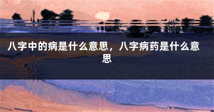 八字中的病是什么意思，八字病药是什么意思