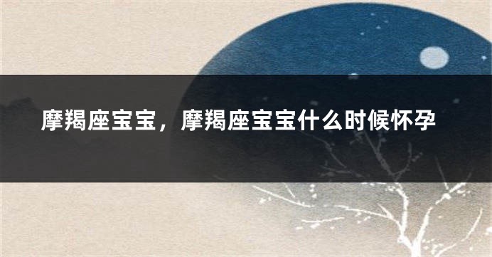摩羯座宝宝，摩羯座宝宝什么时候怀孕