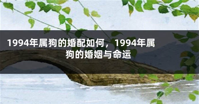 1994年属狗的婚配如何，1994年属狗的婚姻与命运