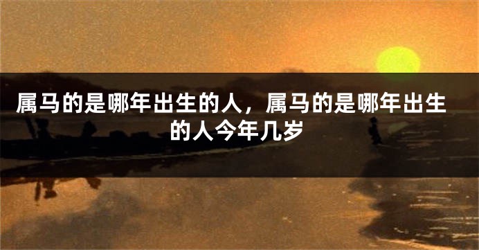 属马的是哪年出生的人，属马的是哪年出生的人今年几岁