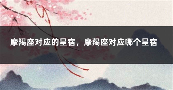 摩羯座对应的星宿，摩羯座对应哪个星宿