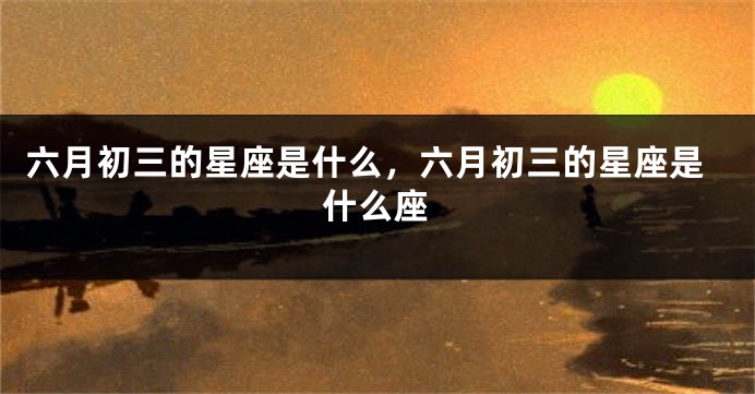 六月初三的星座是什么，六月初三的星座是什么座