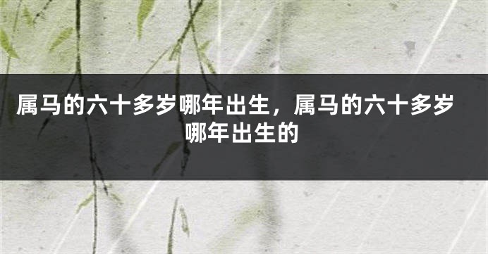 属马的六十多岁哪年出生，属马的六十多岁哪年出生的