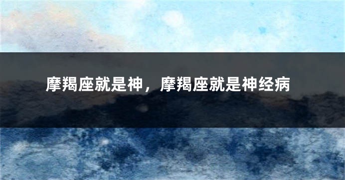 摩羯座就是神，摩羯座就是神经病