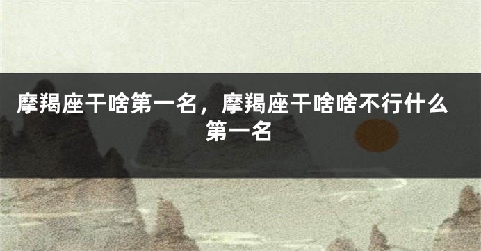摩羯座干啥第一名，摩羯座干啥啥不行什么第一名