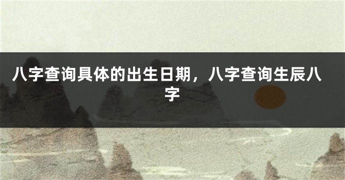 八字查询具体的出生日期，八字查询生辰八字