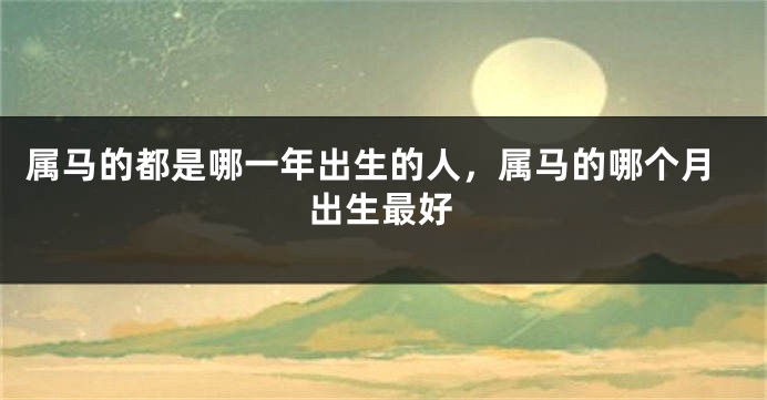 属马的都是哪一年出生的人，属马的哪个月出生最好