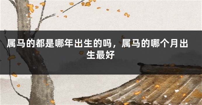 属马的都是哪年出生的吗，属马的哪个月出生最好