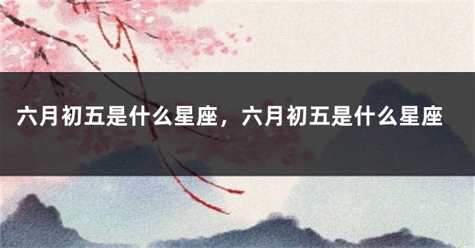 六月初五是什么星座，六月初五是什么星座