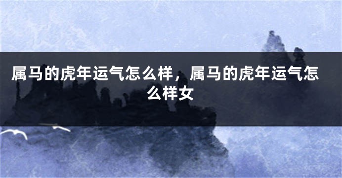 属马的虎年运气怎么样，属马的虎年运气怎么样女