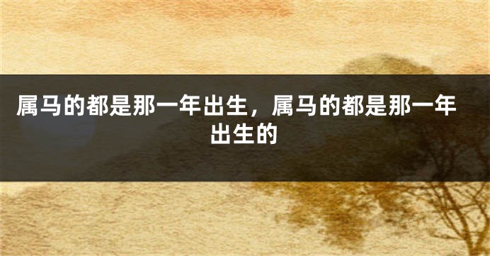 属马的都是那一年出生，属马的都是那一年出生的