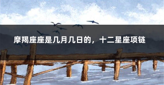 摩羯座座是几月几日的，十二星座项链