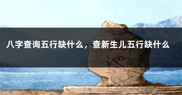 八字查询五行缺什么，查新生儿五行缺什么