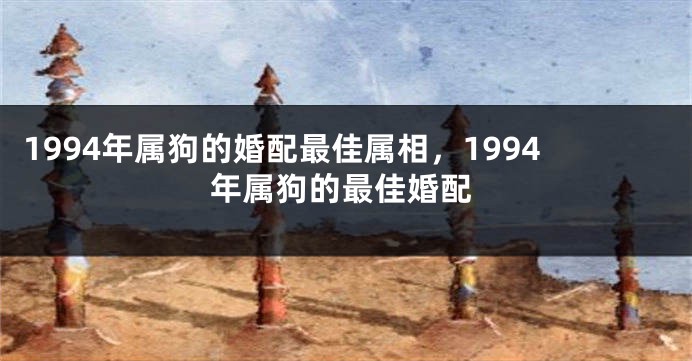 1994年属狗的婚配最佳属相，1994年属狗的最佳婚配
