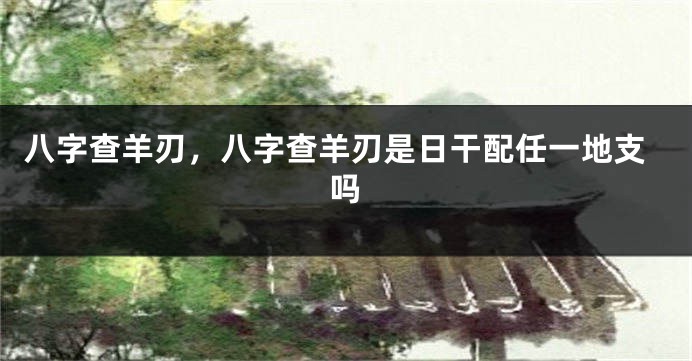 八字查羊刃，八字查羊刃是日干配任一地支吗