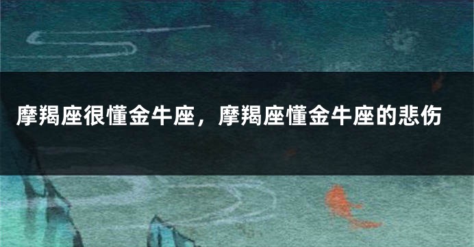 摩羯座很懂金牛座，摩羯座懂金牛座的悲伤