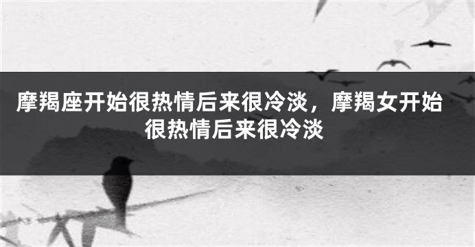 摩羯座开始很热情后来很冷淡，摩羯女开始很热情后来很冷淡