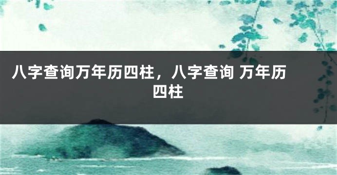 八字查询万年历四柱，八字查询 万年历 四柱