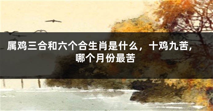 属鸡三合和六个合生肖是什么，十鸡九苦,哪个月份最苦