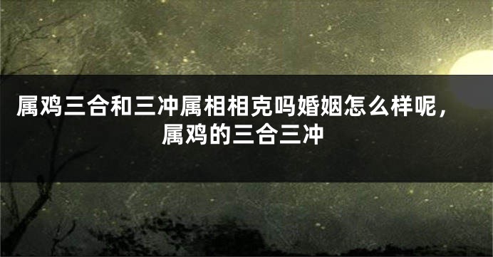 属鸡三合和三冲属相相克吗婚姻怎么样呢，属鸡的三合三冲