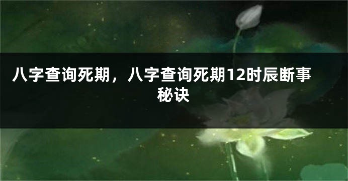 八字查询死期，八字查询死期12时辰断事秘诀
