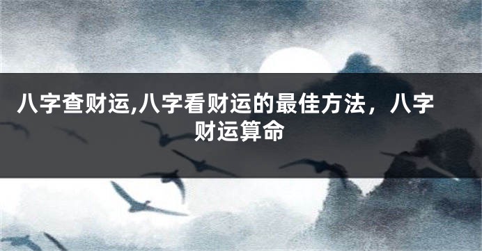 八字查财运,八字看财运的最佳方法，八字财运算命