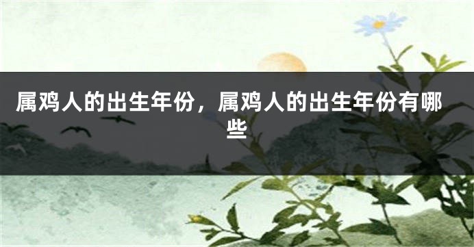 属鸡人的出生年份，属鸡人的出生年份有哪些