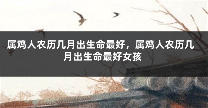 属鸡人农历几月出生命最好，属鸡人农历几月出生命最好女孩