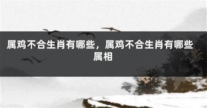 属鸡不合生肖有哪些，属鸡不合生肖有哪些属相