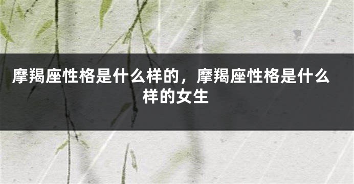 摩羯座性格是什么样的，摩羯座性格是什么样的女生