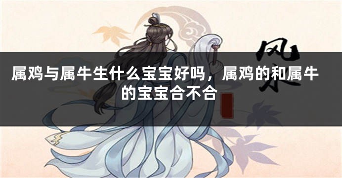 属鸡与属牛生什么宝宝好吗，属鸡的和属牛的宝宝合不合