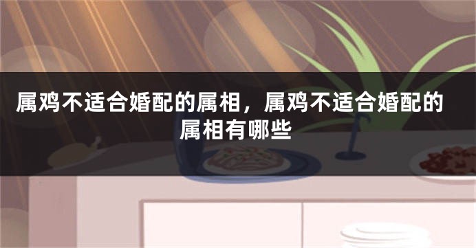 属鸡不适合婚配的属相，属鸡不适合婚配的属相有哪些