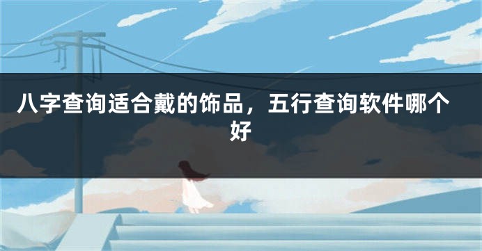 八字查询适合戴的饰品，五行查询软件哪个好