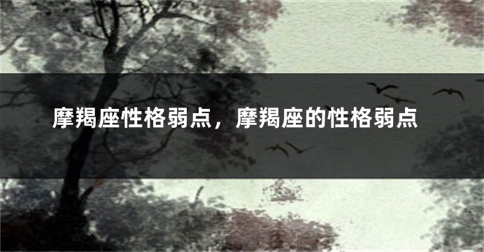 摩羯座性格弱点，摩羯座的性格弱点