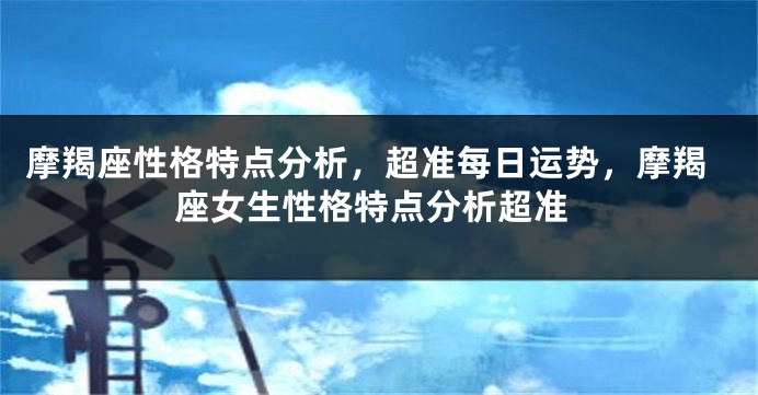 摩羯座性格特点分析，超准每日运势，摩羯座女生性格特点分析超准
