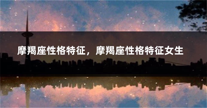 摩羯座性格特征，摩羯座性格特征女生