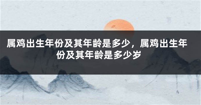 属鸡出生年份及其年龄是多少，属鸡出生年份及其年龄是多少岁